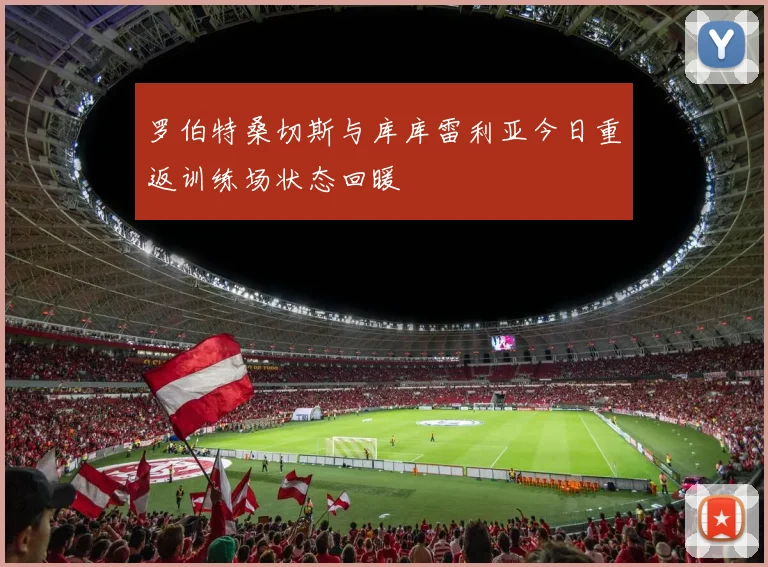 罗伯特桑切斯与库库雷利亚今日重返训练场状态回暖