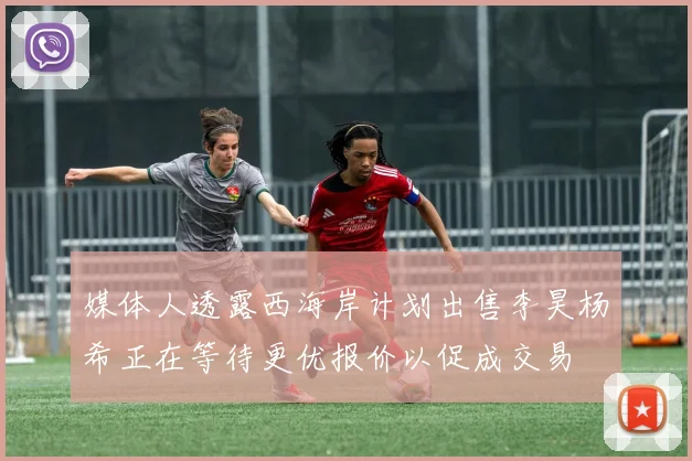 媒体人透露西海岸计划出售李昊杨希正在等待更优报价以促成交易