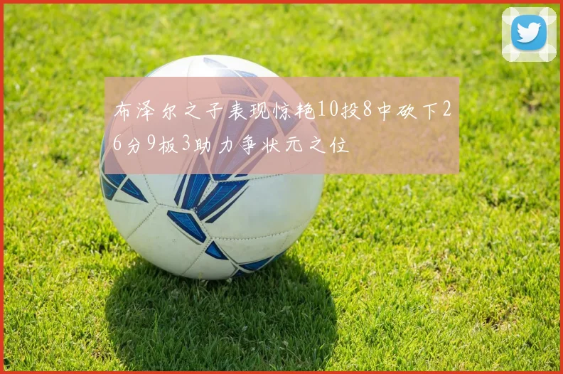 布泽尔之子表现惊艳10投8中砍下26分9板3助力争状元之位