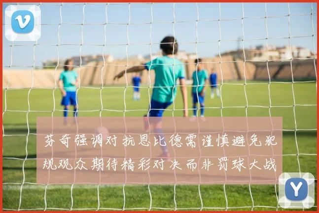 芬奇强调对抗恩比德需谨慎避免犯规观众期待精彩对决而非罚球大战