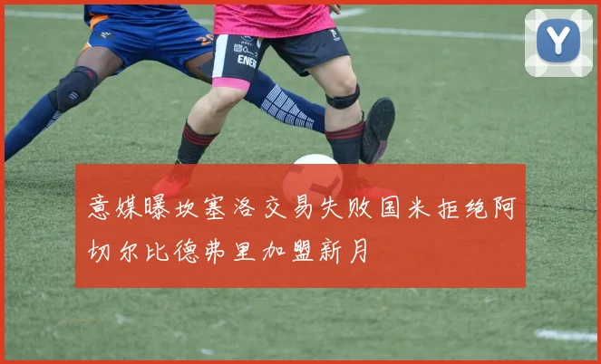 意媒曝坎塞洛交易失败国米拒绝阿切尔比德弗里加盟新月