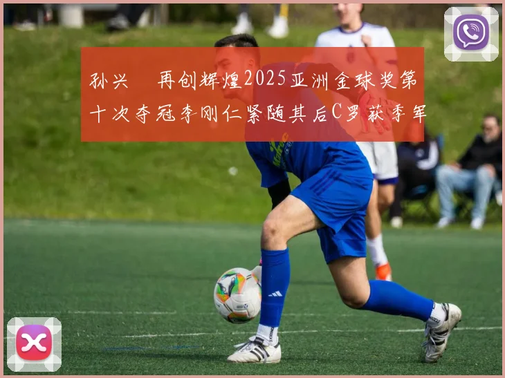 孙兴慜再创辉煌2025亚洲金球奖第十次夺冠李刚仁紧随其后C罗获季军