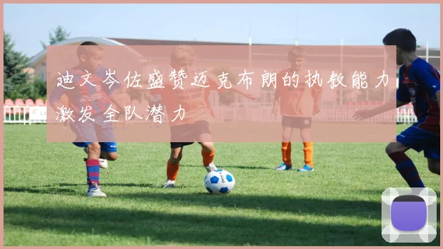迪文岑佐盛赞迈克布朗的执教能力激发全队潜力