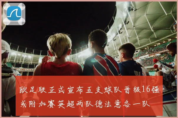 欧足联正式宣布五支球队晋级16强或附加赛英超两队德法意各一队