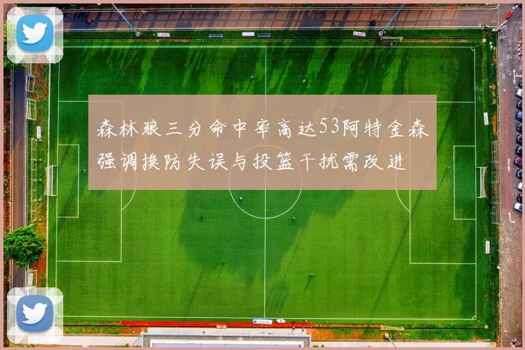 森林狼三分命中率高达53阿特金森强调换防失误与投篮干扰需改进