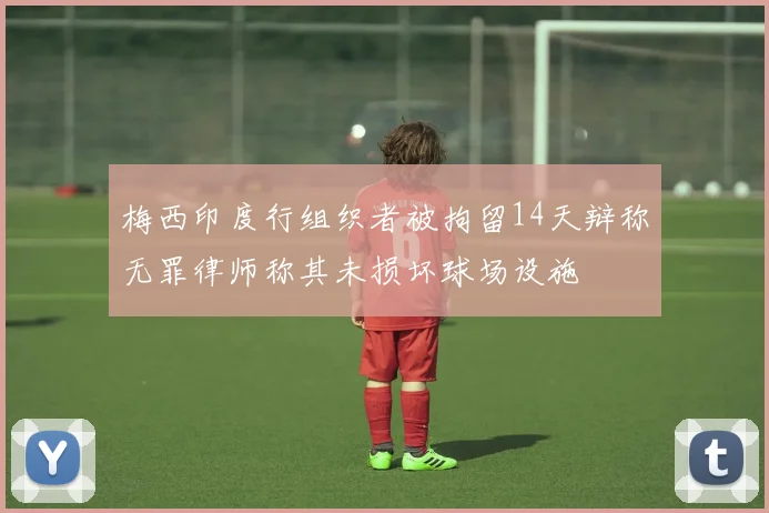 梅西印度行组织者被拘留14天辩称无罪律师称其未损坏球场设施