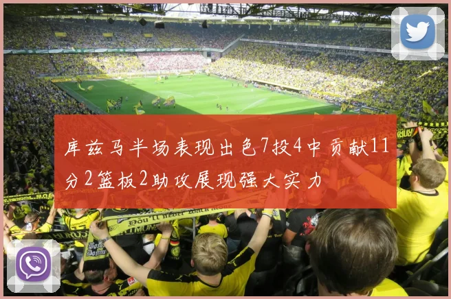 库兹马半场表现出色7投4中贡献11分2篮板2助攻展现强大实力