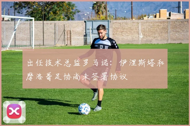 出任技术总监罗马诺：伊涅斯塔和摩洛哥足协尚未签署协议