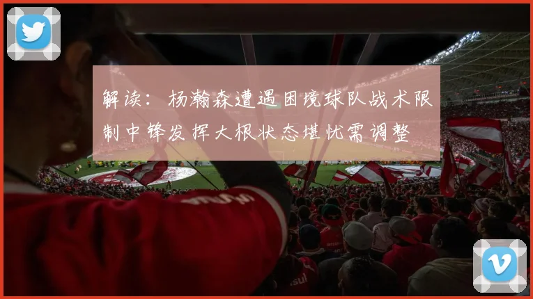 解读：杨瀚森遭遇困境球队战术限制中锋发挥大根状态堪忧需调整