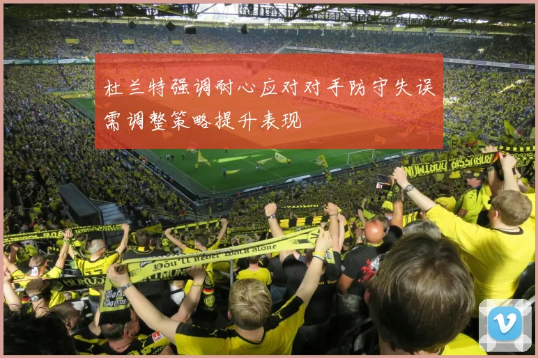 杜兰特强调耐心应对对手防守失误需调整策略提升表现