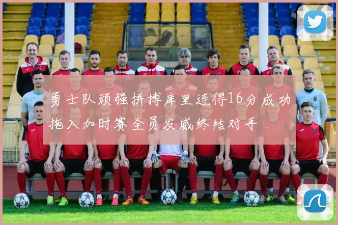 勇士队顽强拼搏库里连得16分成功拖入加时赛全员发威终结对手