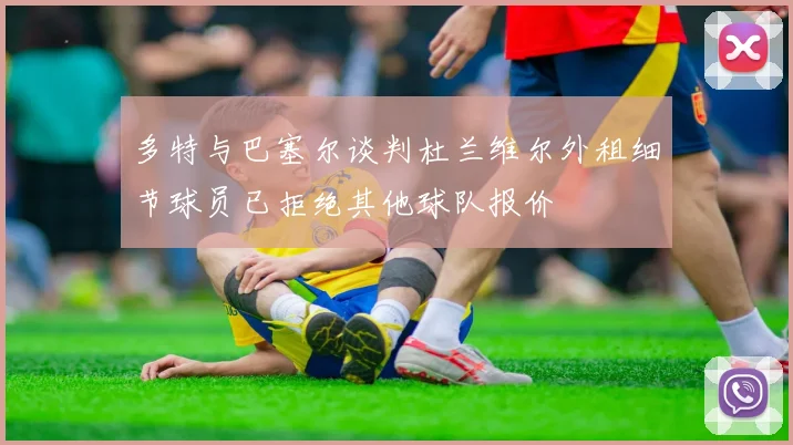 多特与巴塞尔谈判杜兰维尔外租细节球员已拒绝其他球队报价