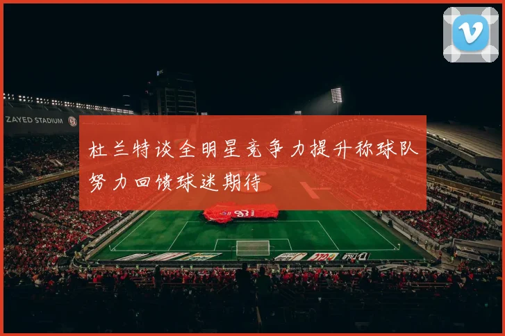 杜兰特谈全明星竞争力提升称球队努力回馈球迷期待