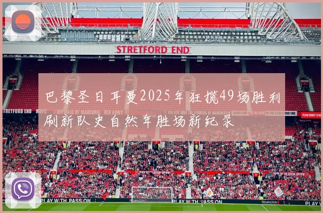 巴黎圣日耳曼2025年狂揽49场胜利刷新队史自然年胜场新纪录