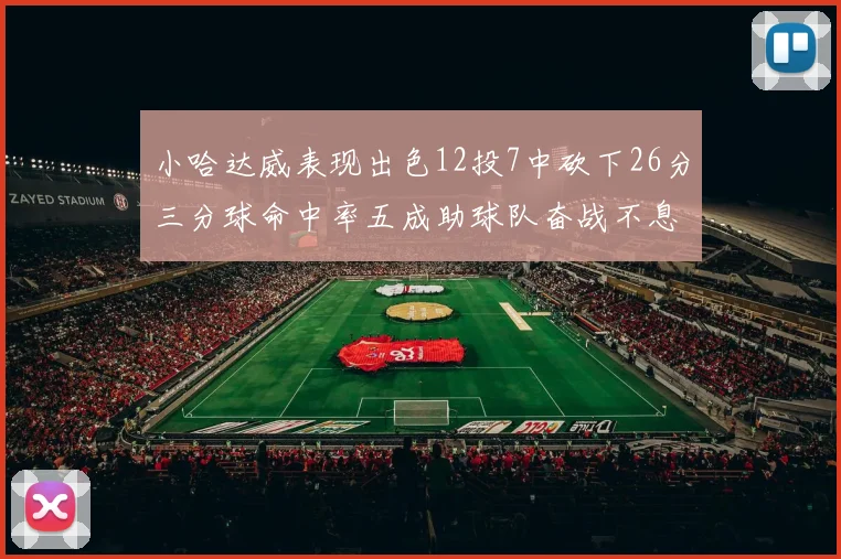 小哈达威表现出色12投7中砍下26分三分球命中率五成助球队奋战不息
