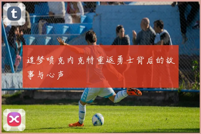 追梦喷克内克特重返勇士背后的故事与心声