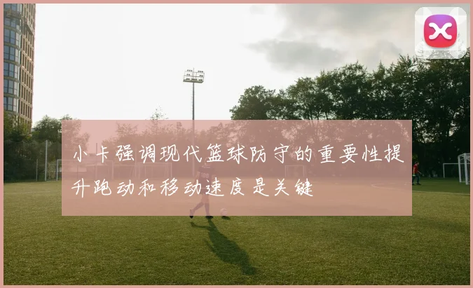 小卡强调现代篮球防守的重要性提升跑动和移动速度是关键