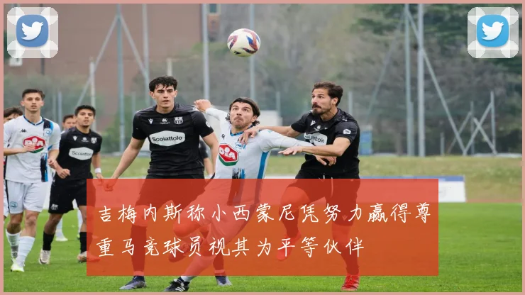 吉梅内斯称小西蒙尼凭努力赢得尊重马竞球员视其为平等伙伴