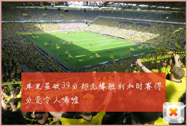 库里虽砍39分却无缘胜利加时赛得分荒令人唏嘘