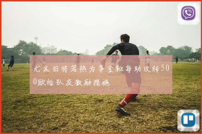 尤文旧将若热为争金靴每助攻转500欧给队友激励措施