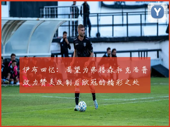伊布回忆：渴望为弗格森和克洛普效力赞美改制后欧冠的精彩之处