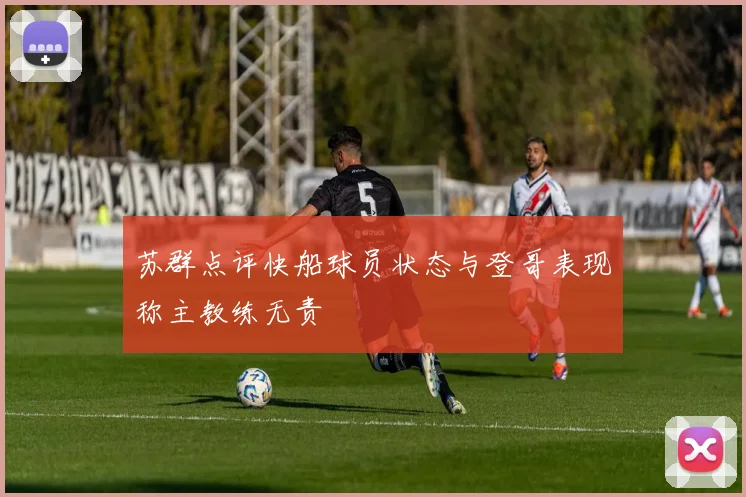 苏群点评快船球员状态与登哥表现称主教练无责