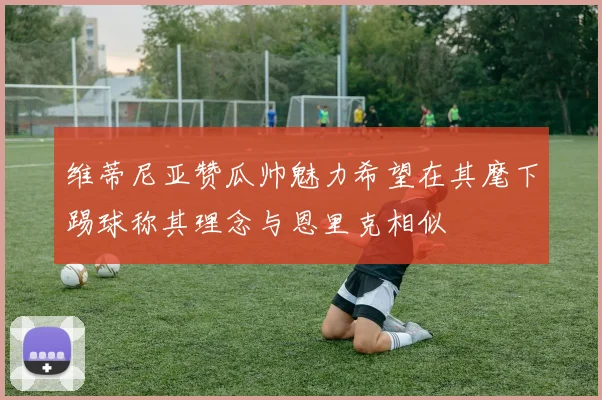 维蒂尼亚赞瓜帅魅力希望在其麾下踢球称其理念与恩里克相似