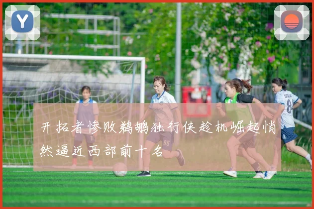 开拓者惨败鹈鹕独行侠趁机崛起悄然逼近西部前十名