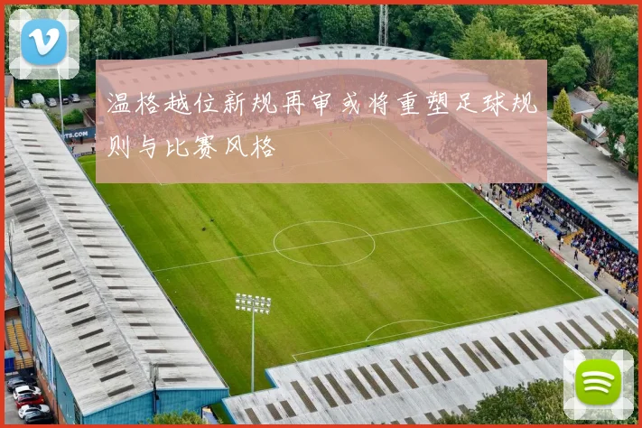 温格越位新规再审或将重塑足球规则与比赛风格