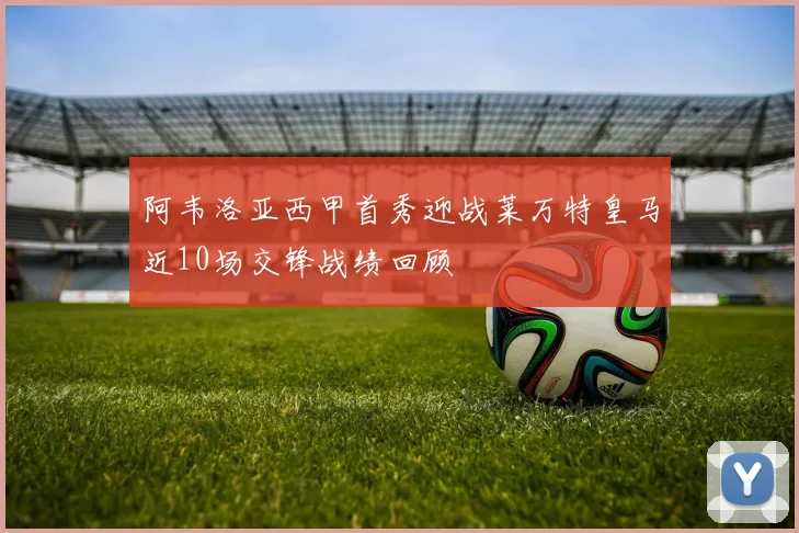 阿韦洛亚西甲首秀迎战莱万特皇马近10场交锋战绩回顾