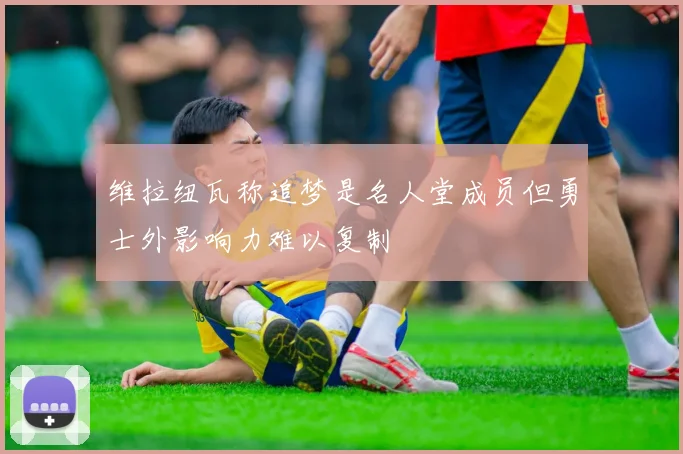 维拉纽瓦称追梦是名人堂成员但勇士外影响力难以复制