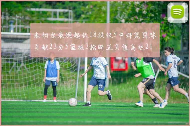 米切尔表现起伏18投仅5中却凭罚球贡献23分5篮板3抢断正负值高达21