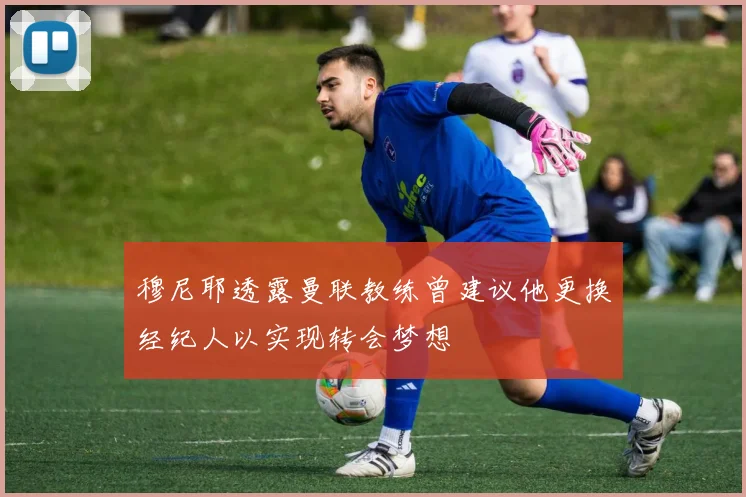 穆尼耶透露曼联教练曾建议他更换经纪人以实现转会梦想