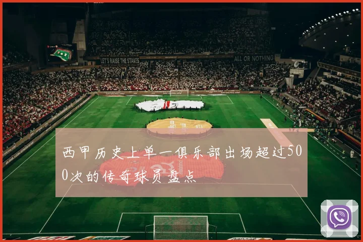西甲历史上单一俱乐部出场超过500次的传奇球员盘点