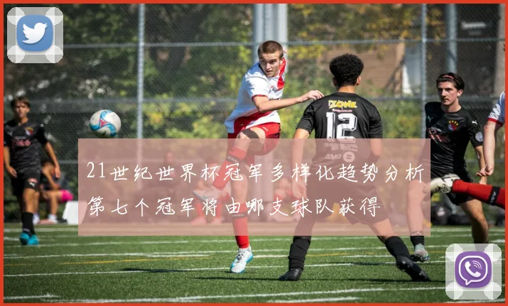 21世纪世界杯冠军多样化趋势分析第七个冠军将由哪支球队获得