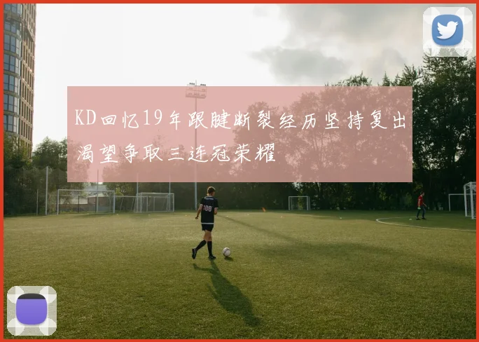 KD回忆19年跟腱断裂经历坚持复出渴望争取三连冠荣耀