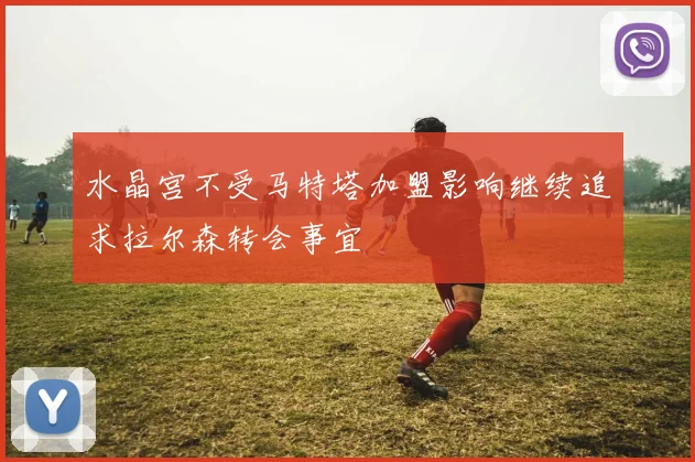 水晶宫不受马特塔加盟影响继续追求拉尔森转会事宜