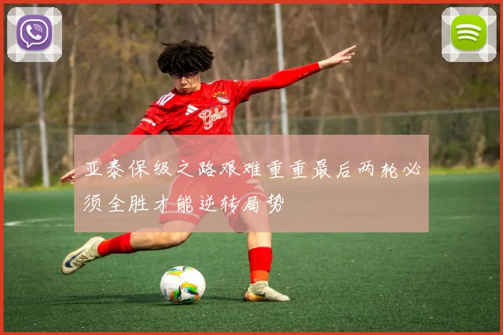 亚泰保级之路艰难重重最后两轮必须全胜才能逆转局势