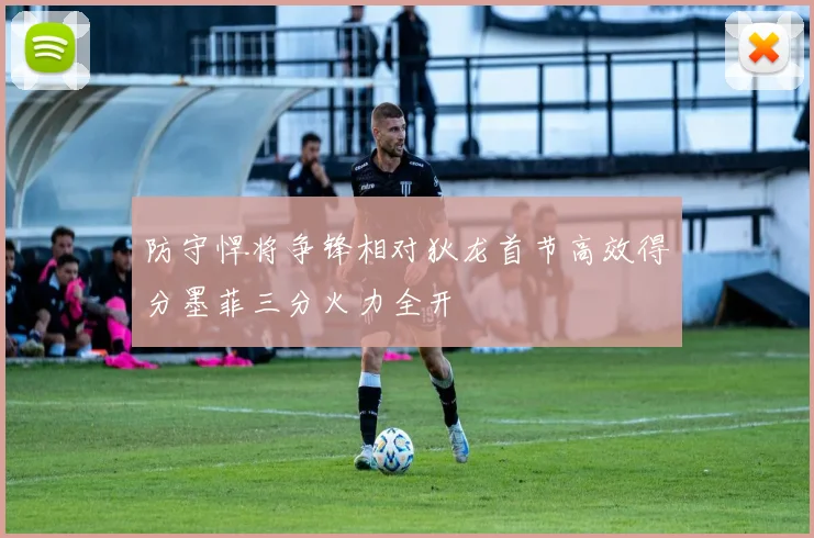 防守悍将争锋相对狄龙首节高效得分墨菲三分火力全开