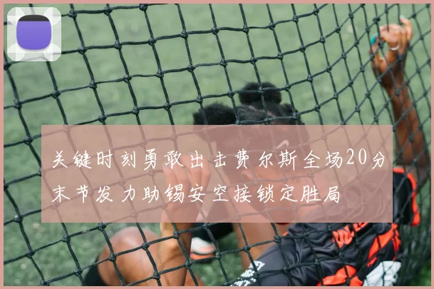 关键时刻勇敢出击费尔斯全场20分末节发力助锡安空接锁定胜局