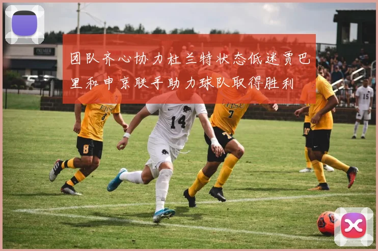 团队齐心协力杜兰特状态低迷贾巴里和申京联手助力球队取得胜利