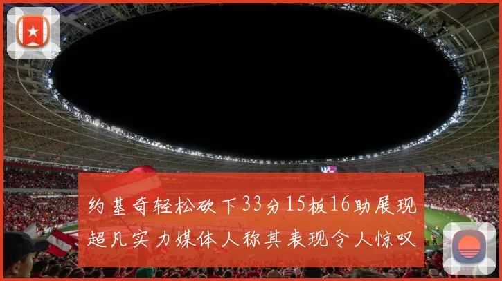 约基奇轻松砍下33分15板16助展现超凡实力媒体人称其表现令人惊叹