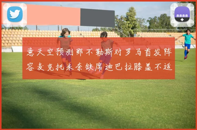 意天空预测那不勒斯对罗马首发阵容麦克托米奈缺席迪巴拉膝盖不适情况分析