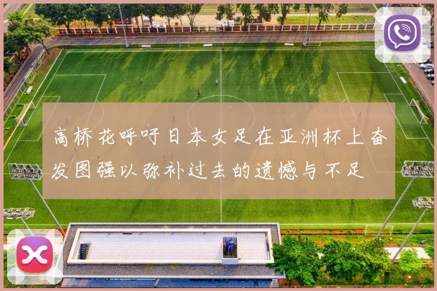 高桥花呼吁日本女足在亚洲杯上奋发图强以弥补过去的遗憾与不足