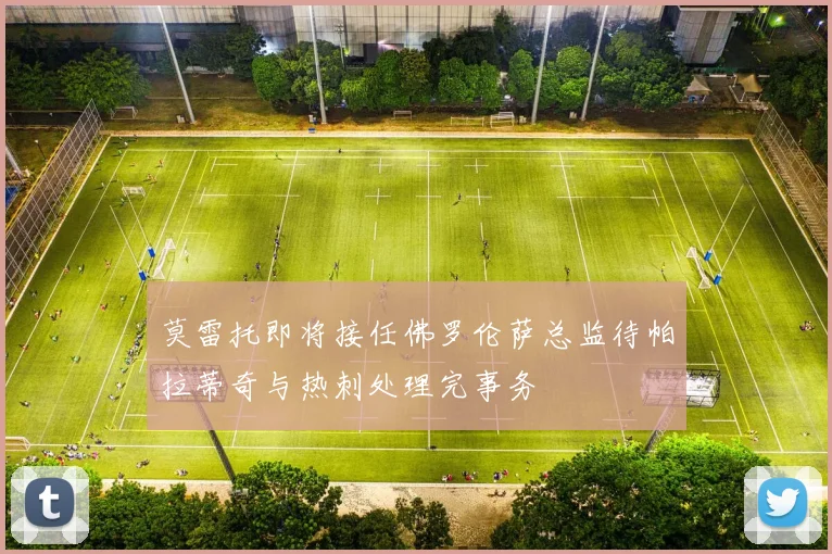 莫雷托即将接任佛罗伦萨总监待帕拉蒂奇与热刺处理完事务