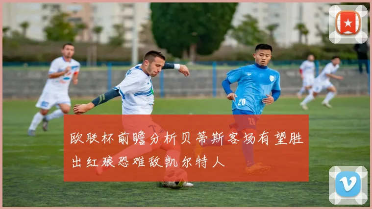 欧联杯前瞻分析贝蒂斯客场有望胜出红狼恐难敌凯尔特人
