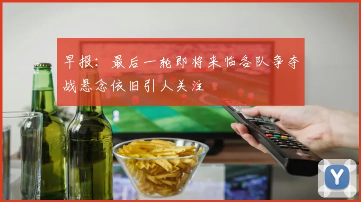早报：最后一轮即将来临各队争夺战悬念依旧引人关注