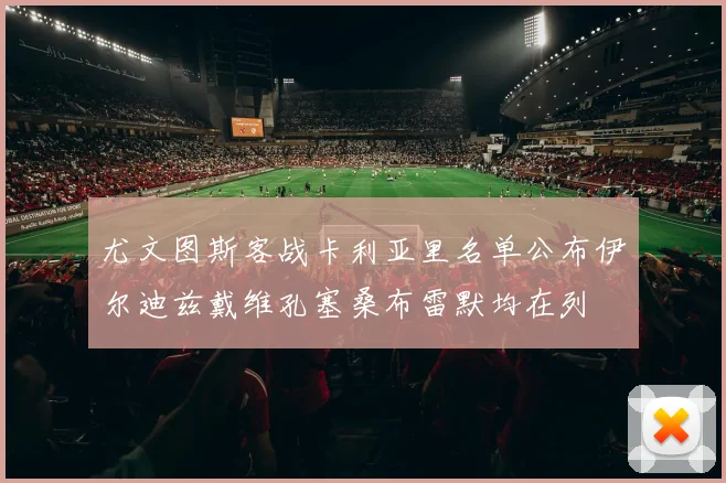 尤文图斯客战卡利亚里名单公布伊尔迪兹戴维孔塞桑布雷默均在列